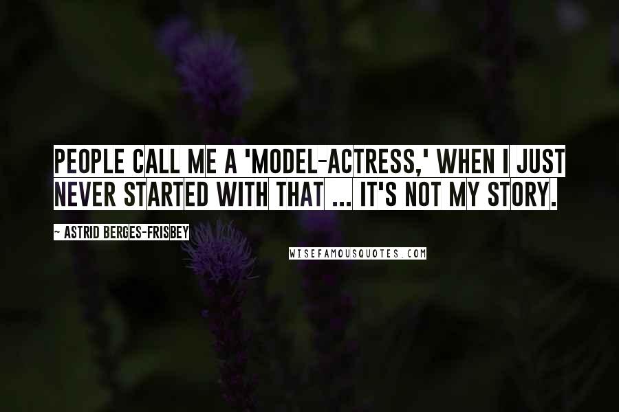 Astrid Berges-Frisbey Quotes: People call me a 'model-actress,' when I just never started with that ... it's not my story.