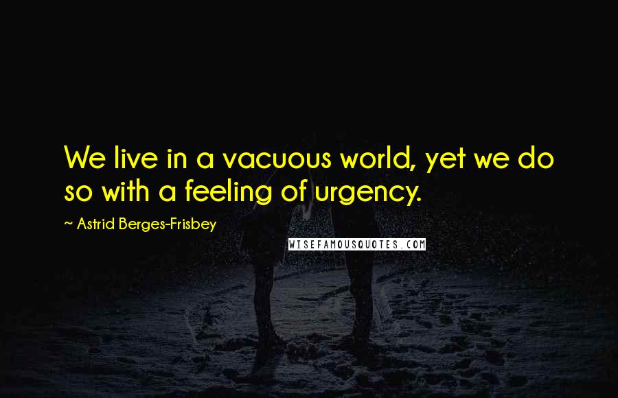 Astrid Berges-Frisbey Quotes: We live in a vacuous world, yet we do so with a feeling of urgency.