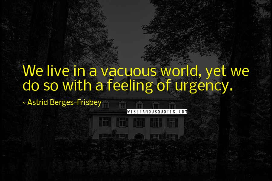 Astrid Berges-Frisbey Quotes: We live in a vacuous world, yet we do so with a feeling of urgency.