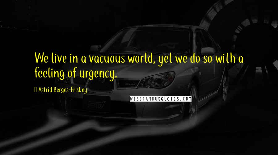 Astrid Berges-Frisbey Quotes: We live in a vacuous world, yet we do so with a feeling of urgency.