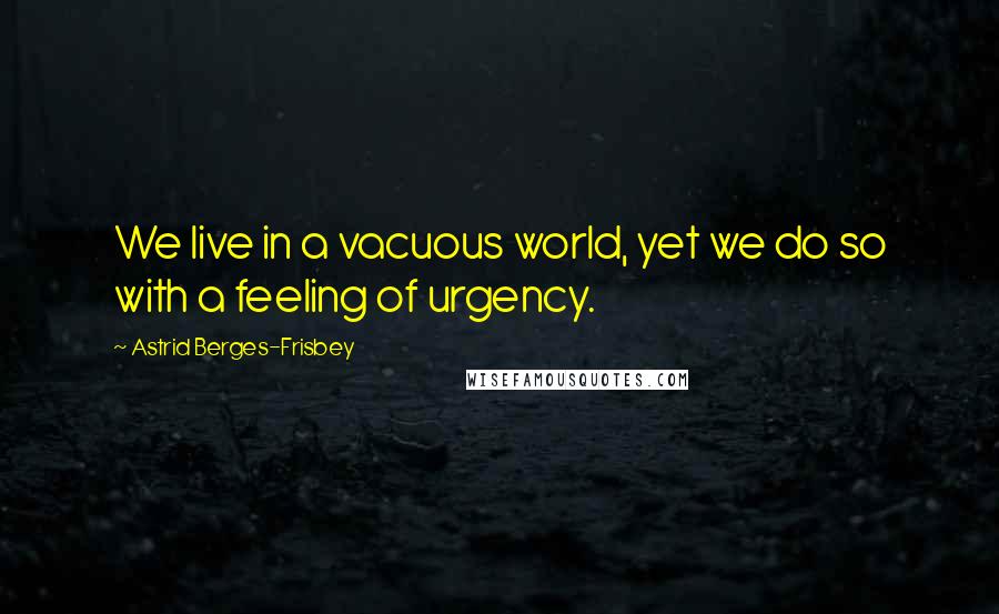 Astrid Berges-Frisbey Quotes: We live in a vacuous world, yet we do so with a feeling of urgency.