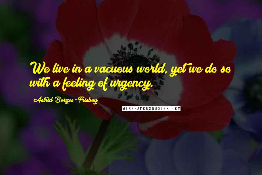 Astrid Berges-Frisbey Quotes: We live in a vacuous world, yet we do so with a feeling of urgency.