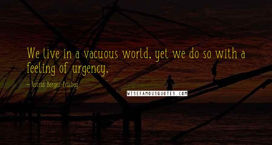 Astrid Berges-Frisbey Quotes: We live in a vacuous world, yet we do so with a feeling of urgency.