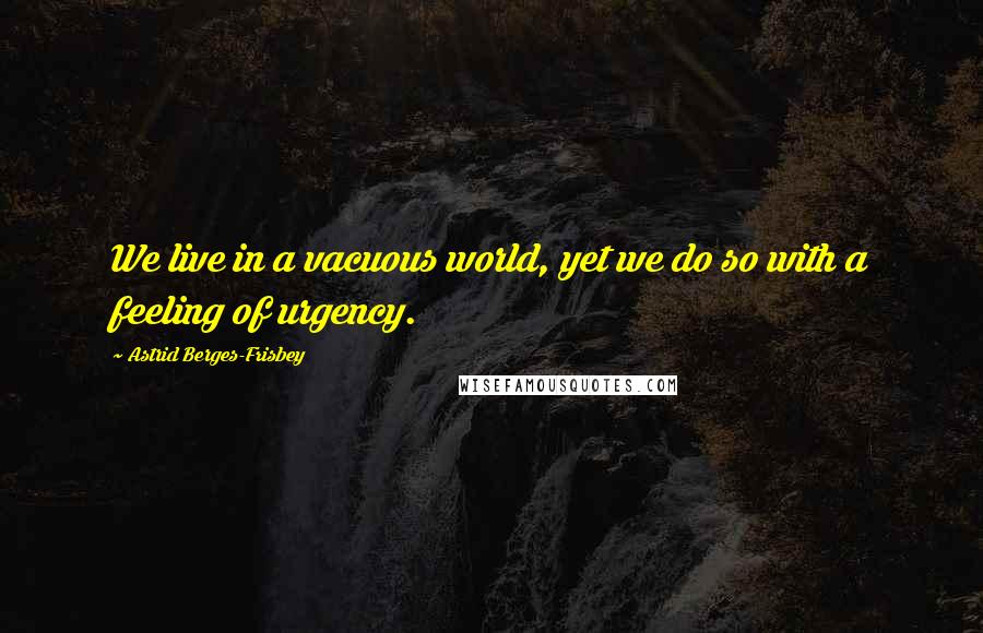 Astrid Berges-Frisbey Quotes: We live in a vacuous world, yet we do so with a feeling of urgency.