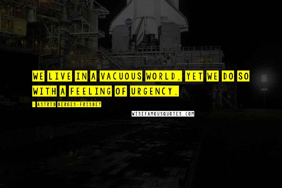 Astrid Berges-Frisbey Quotes: We live in a vacuous world, yet we do so with a feeling of urgency.