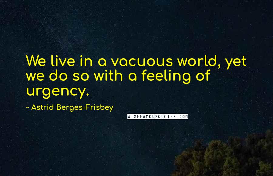 Astrid Berges-Frisbey Quotes: We live in a vacuous world, yet we do so with a feeling of urgency.