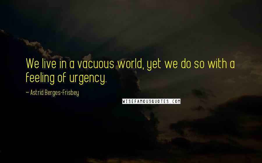 Astrid Berges-Frisbey Quotes: We live in a vacuous world, yet we do so with a feeling of urgency.