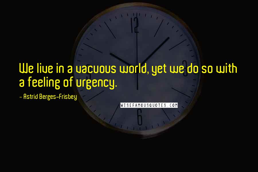 Astrid Berges-Frisbey Quotes: We live in a vacuous world, yet we do so with a feeling of urgency.