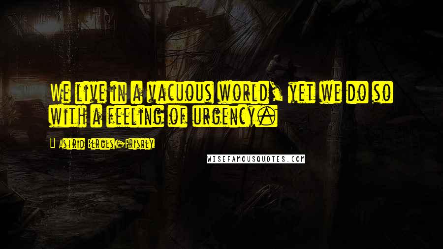 Astrid Berges-Frisbey Quotes: We live in a vacuous world, yet we do so with a feeling of urgency.