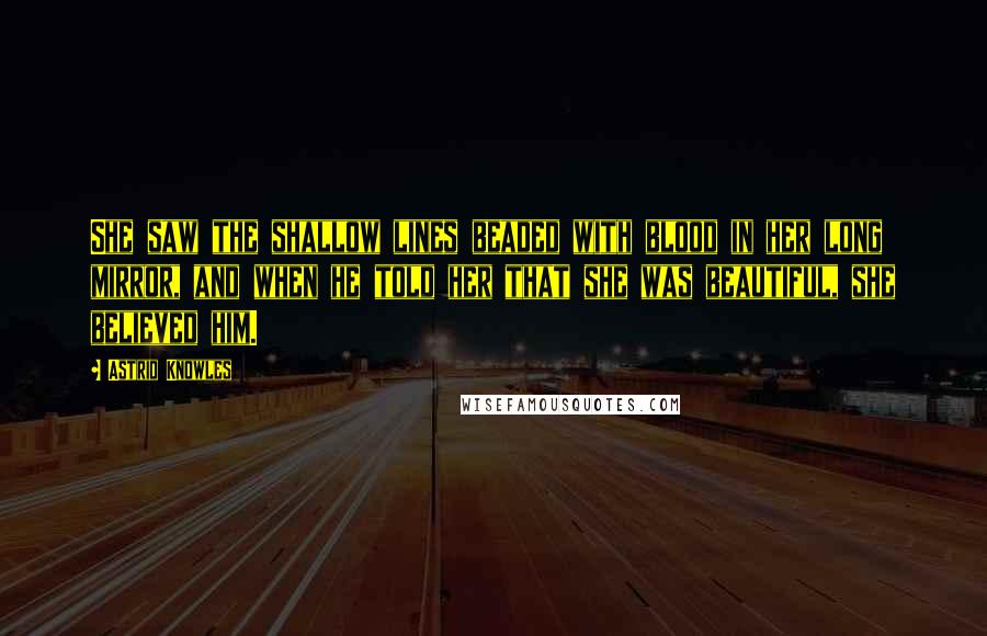 Astrid Knowles Quotes: She saw the shallow lines beaded with blood in her long mirror, and when he told her that she was beautiful, she believed him.