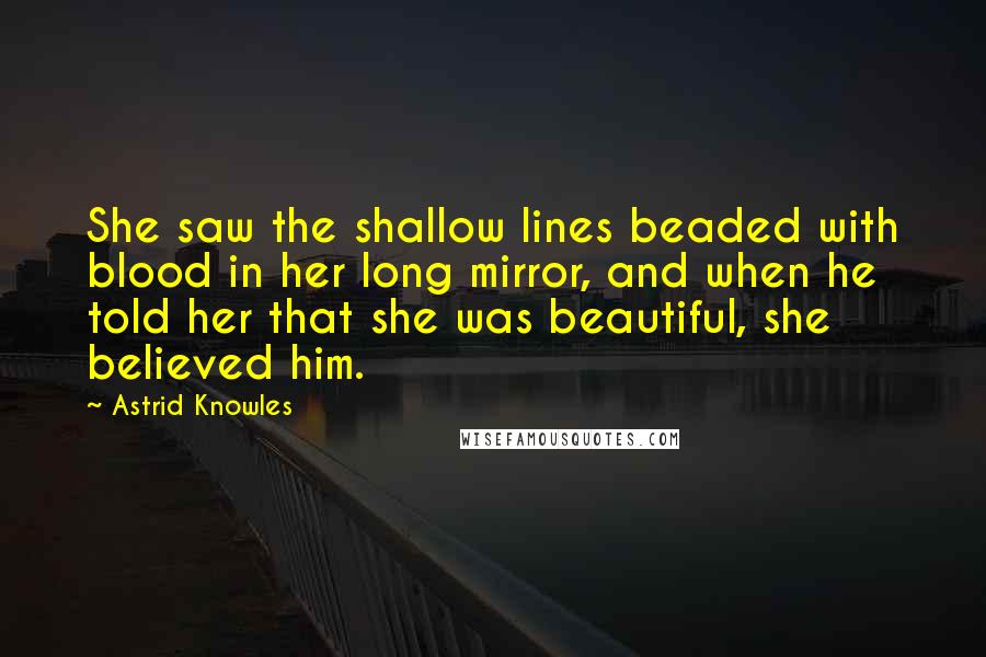 Astrid Knowles Quotes: She saw the shallow lines beaded with blood in her long mirror, and when he told her that she was beautiful, she believed him.