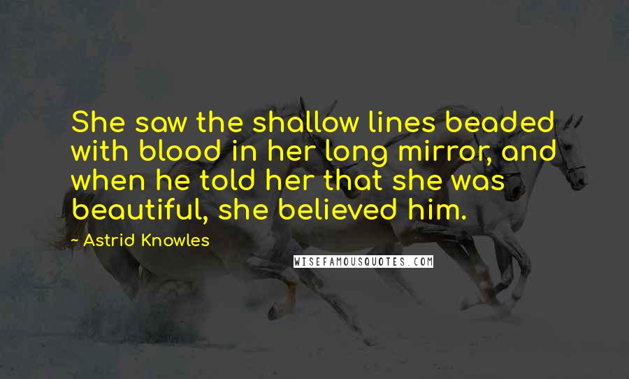 Astrid Knowles Quotes: She saw the shallow lines beaded with blood in her long mirror, and when he told her that she was beautiful, she believed him.