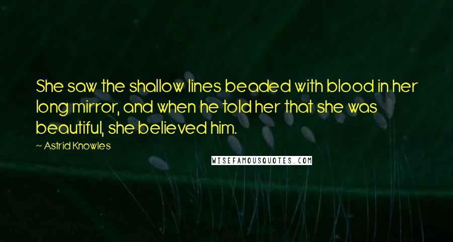 Astrid Knowles Quotes: She saw the shallow lines beaded with blood in her long mirror, and when he told her that she was beautiful, she believed him.