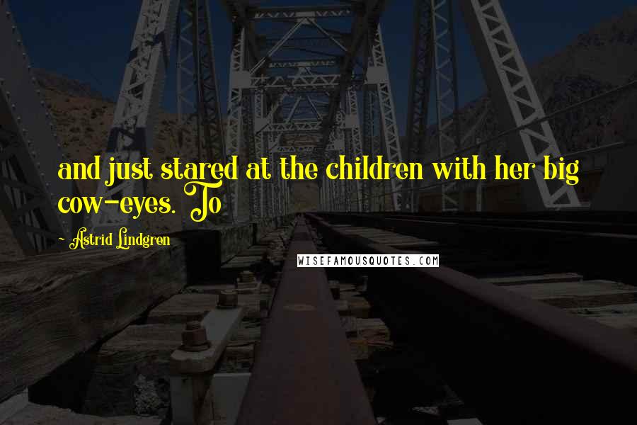 Astrid Lindgren Quotes: and just stared at the children with her big cow-eyes. To