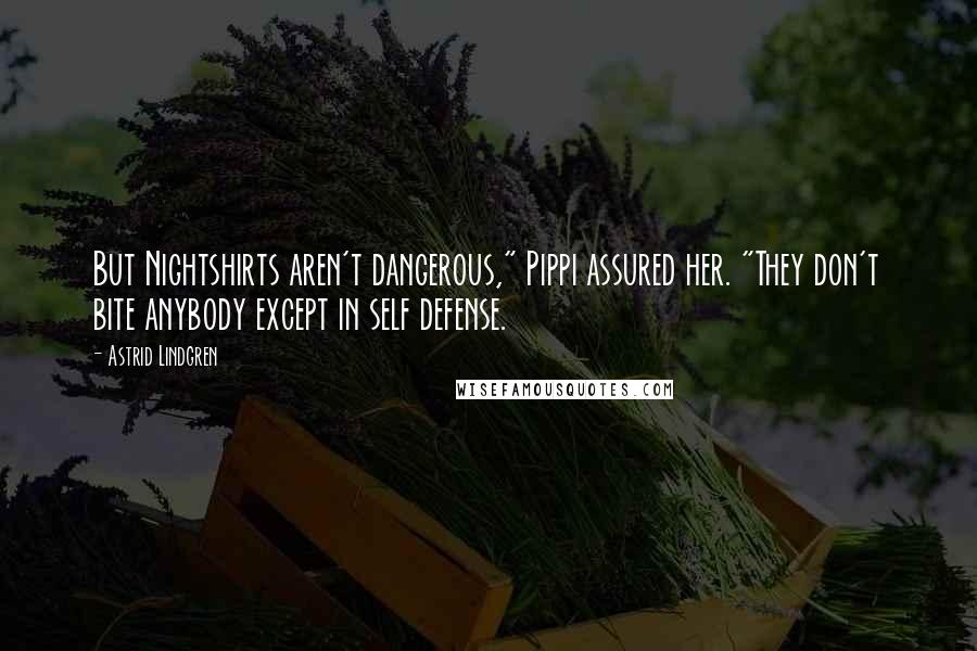 Astrid Lindgren Quotes: But Nightshirts aren't dangerous," Pippi assured her. "They don't bite anybody except in self defense.