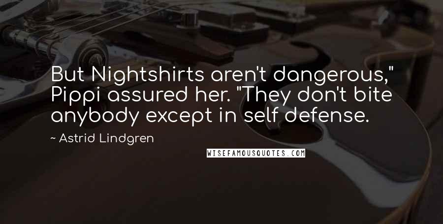 Astrid Lindgren Quotes: But Nightshirts aren't dangerous," Pippi assured her. "They don't bite anybody except in self defense.