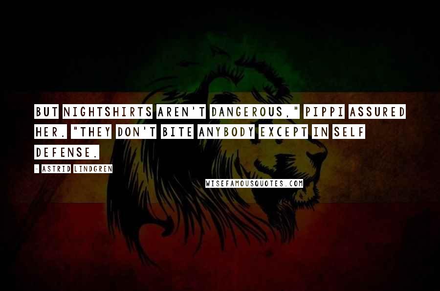 Astrid Lindgren Quotes: But Nightshirts aren't dangerous," Pippi assured her. "They don't bite anybody except in self defense.