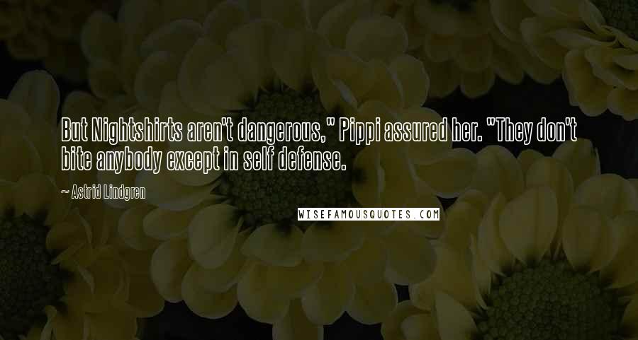 Astrid Lindgren Quotes: But Nightshirts aren't dangerous," Pippi assured her. "They don't bite anybody except in self defense.