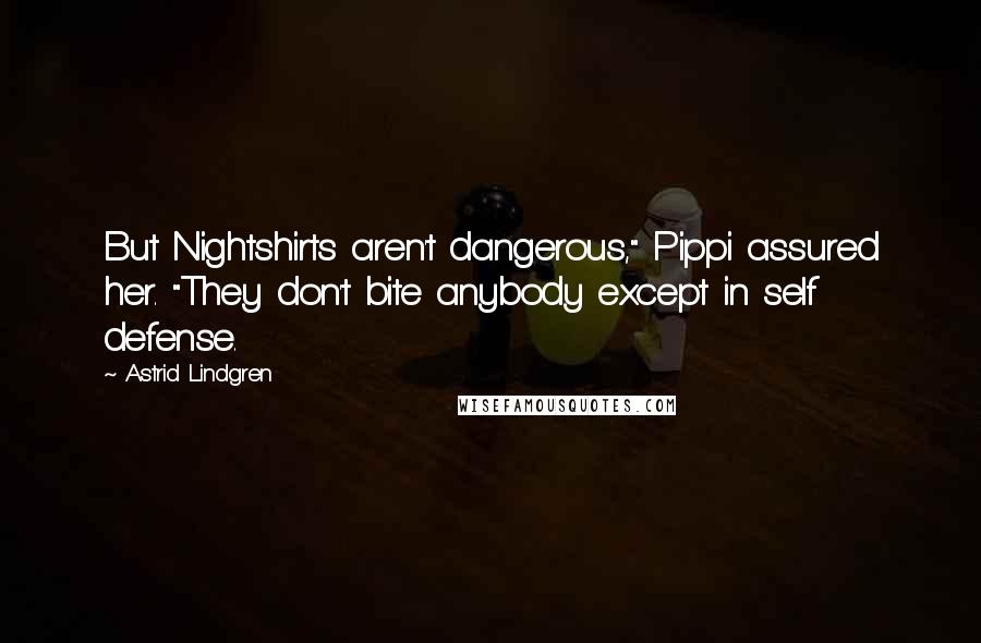 Astrid Lindgren Quotes: But Nightshirts aren't dangerous," Pippi assured her. "They don't bite anybody except in self defense.