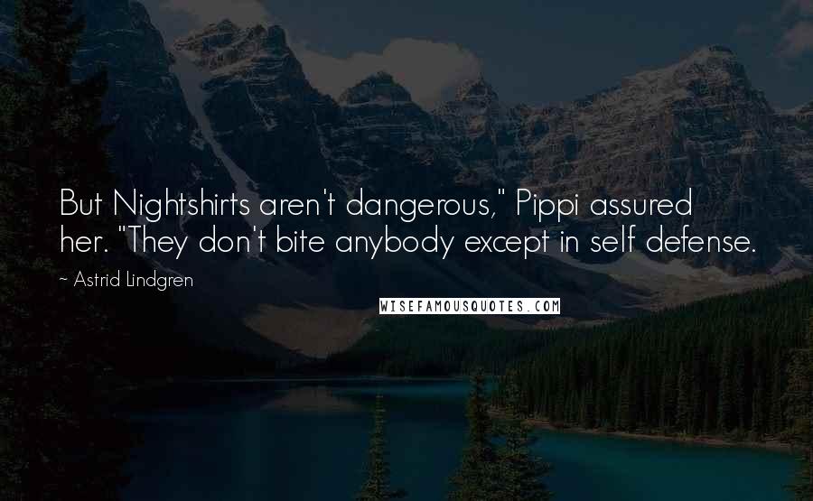 Astrid Lindgren Quotes: But Nightshirts aren't dangerous," Pippi assured her. "They don't bite anybody except in self defense.
