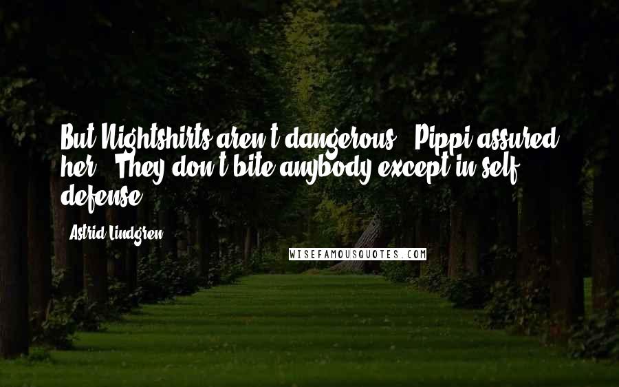 Astrid Lindgren Quotes: But Nightshirts aren't dangerous," Pippi assured her. "They don't bite anybody except in self defense.