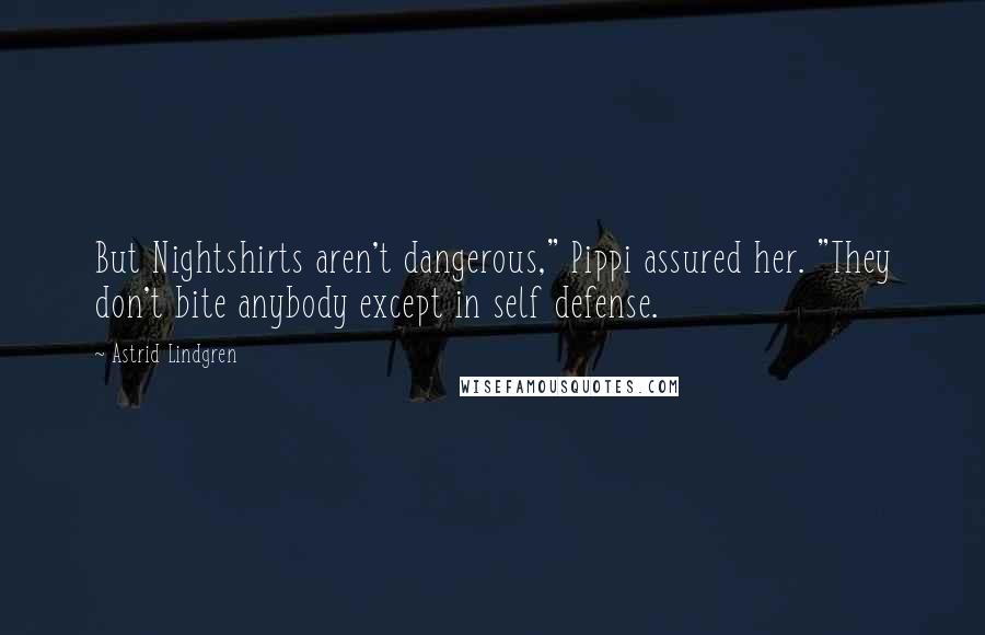 Astrid Lindgren Quotes: But Nightshirts aren't dangerous," Pippi assured her. "They don't bite anybody except in self defense.