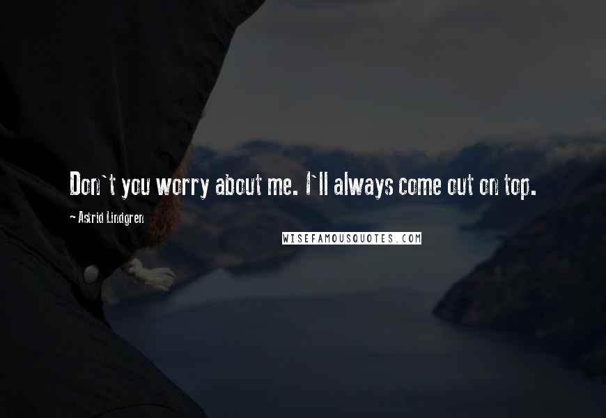 Astrid Lindgren Quotes: Don't you worry about me. I'll always come out on top.