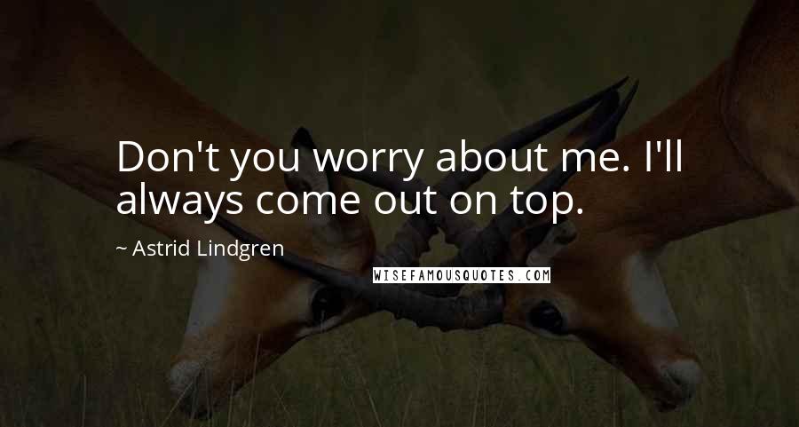 Astrid Lindgren Quotes: Don't you worry about me. I'll always come out on top.