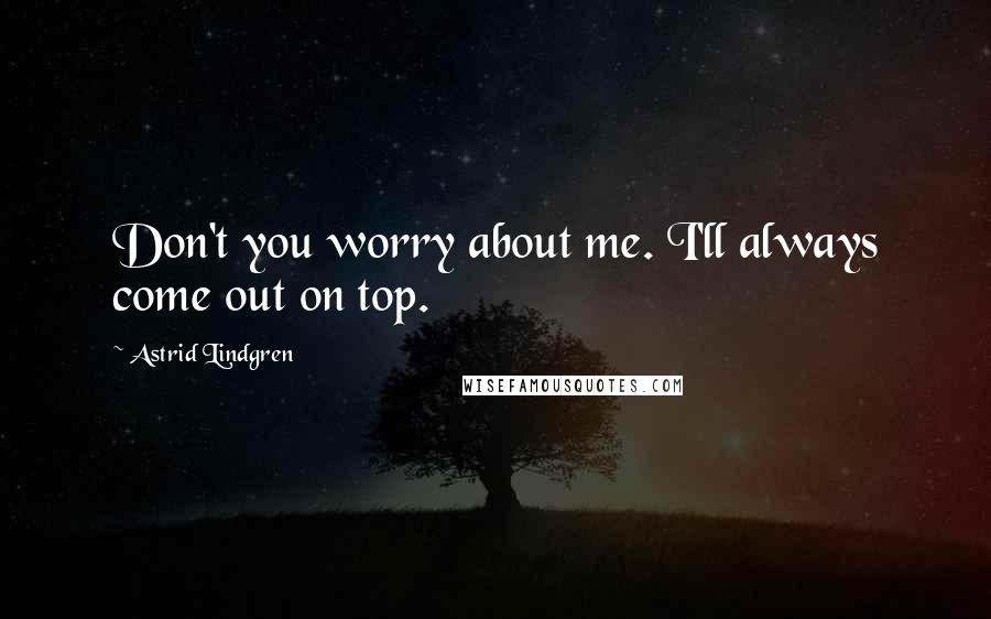 Astrid Lindgren Quotes: Don't you worry about me. I'll always come out on top.