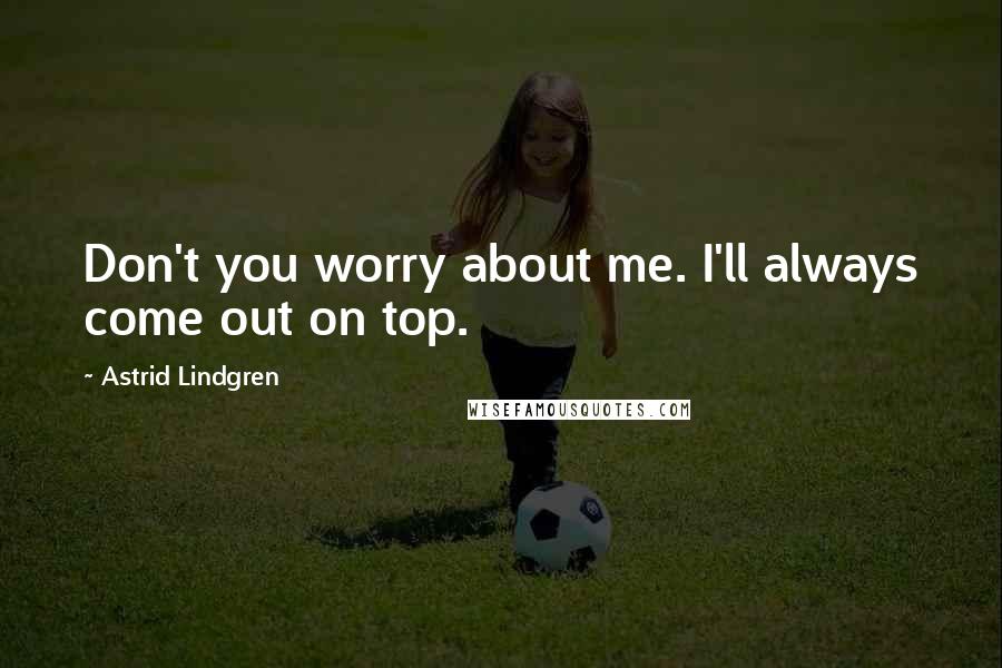 Astrid Lindgren Quotes: Don't you worry about me. I'll always come out on top.
