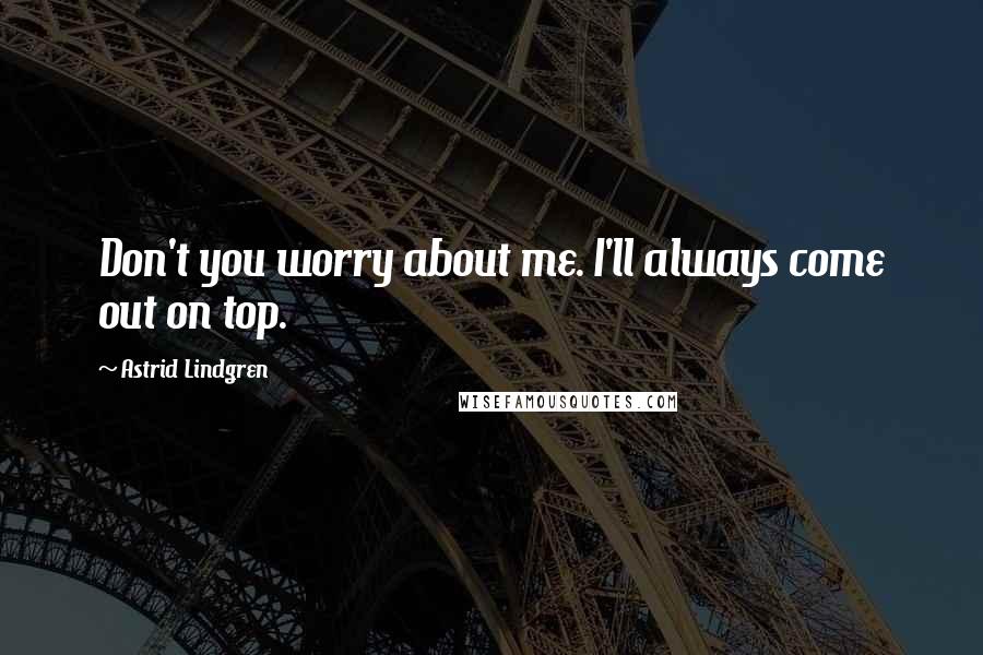 Astrid Lindgren Quotes: Don't you worry about me. I'll always come out on top.