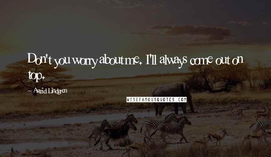 Astrid Lindgren Quotes: Don't you worry about me. I'll always come out on top.