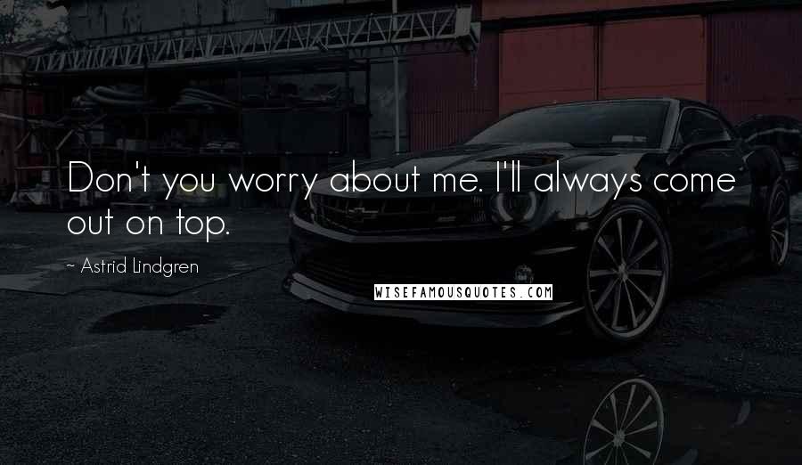 Astrid Lindgren Quotes: Don't you worry about me. I'll always come out on top.