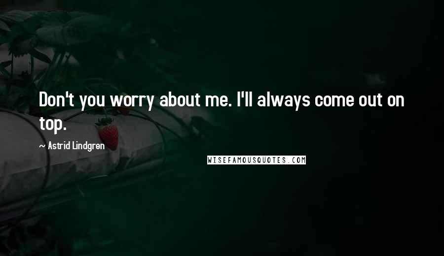 Astrid Lindgren Quotes: Don't you worry about me. I'll always come out on top.