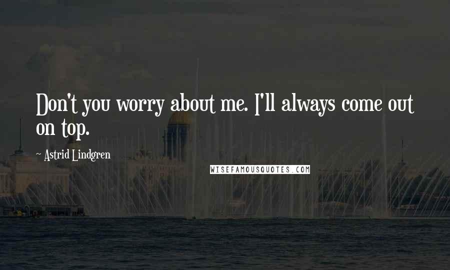 Astrid Lindgren Quotes: Don't you worry about me. I'll always come out on top.