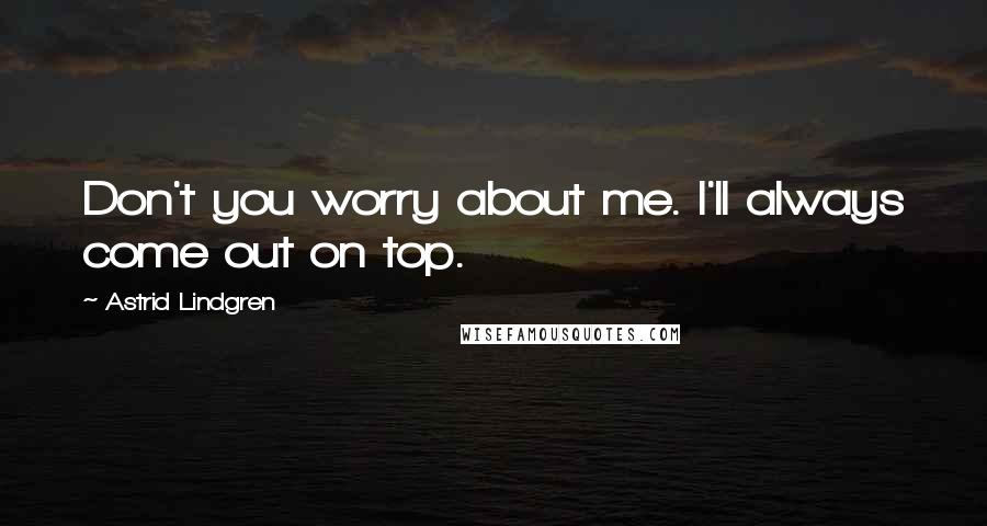 Astrid Lindgren Quotes: Don't you worry about me. I'll always come out on top.