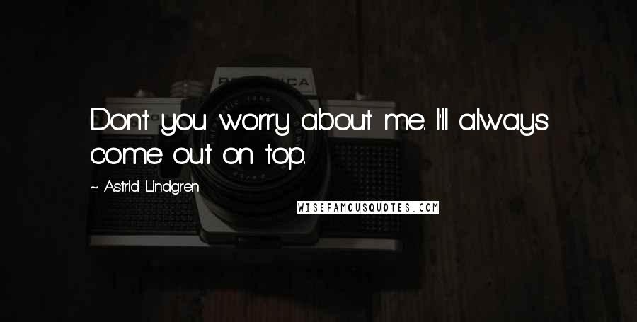 Astrid Lindgren Quotes: Don't you worry about me. I'll always come out on top.