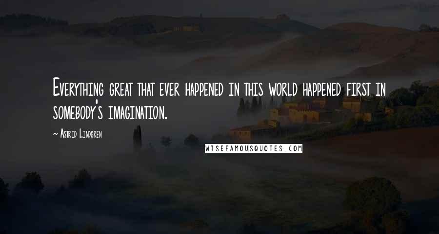 Astrid Lindgren Quotes: Everything great that ever happened in this world happened first in somebody's imagination.