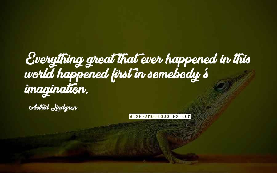 Astrid Lindgren Quotes: Everything great that ever happened in this world happened first in somebody's imagination.