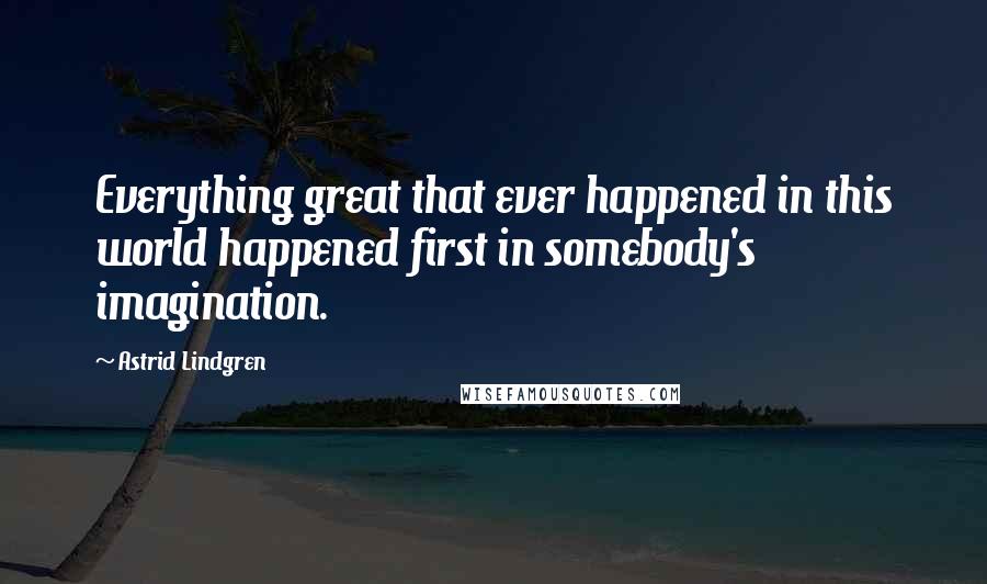 Astrid Lindgren Quotes: Everything great that ever happened in this world happened first in somebody's imagination.