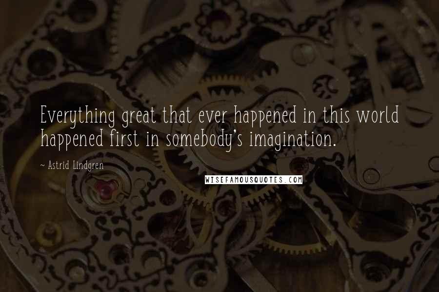 Astrid Lindgren Quotes: Everything great that ever happened in this world happened first in somebody's imagination.