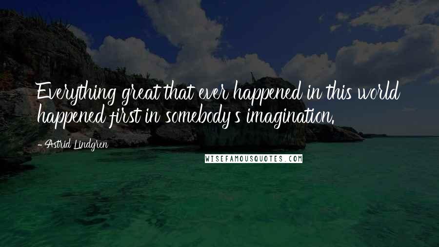 Astrid Lindgren Quotes: Everything great that ever happened in this world happened first in somebody's imagination.