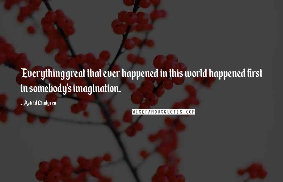 Astrid Lindgren Quotes: Everything great that ever happened in this world happened first in somebody's imagination.