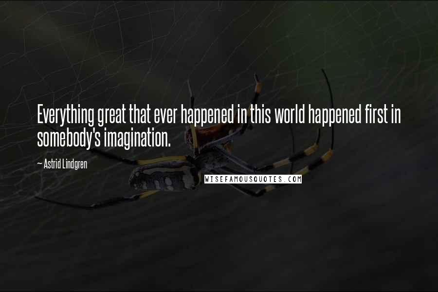 Astrid Lindgren Quotes: Everything great that ever happened in this world happened first in somebody's imagination.