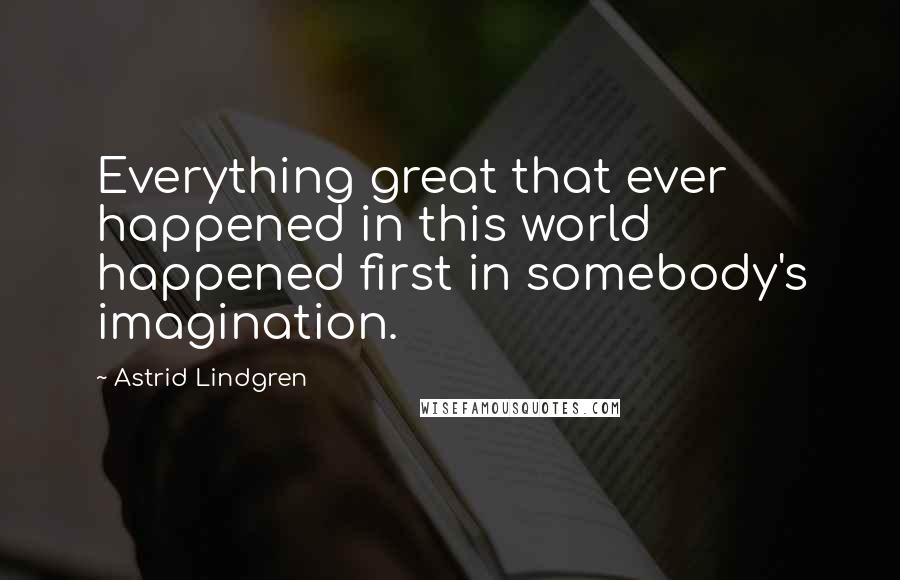 Astrid Lindgren Quotes: Everything great that ever happened in this world happened first in somebody's imagination.