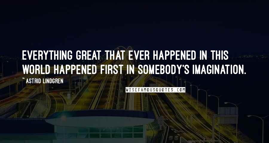 Astrid Lindgren Quotes: Everything great that ever happened in this world happened first in somebody's imagination.