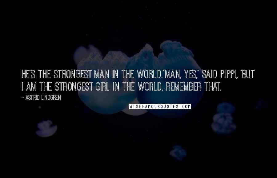 Astrid Lindgren Quotes: He's the strongest man in the world.''Man, yes,' said Pippi, 'but I am the strongest girl in the world, remember that.