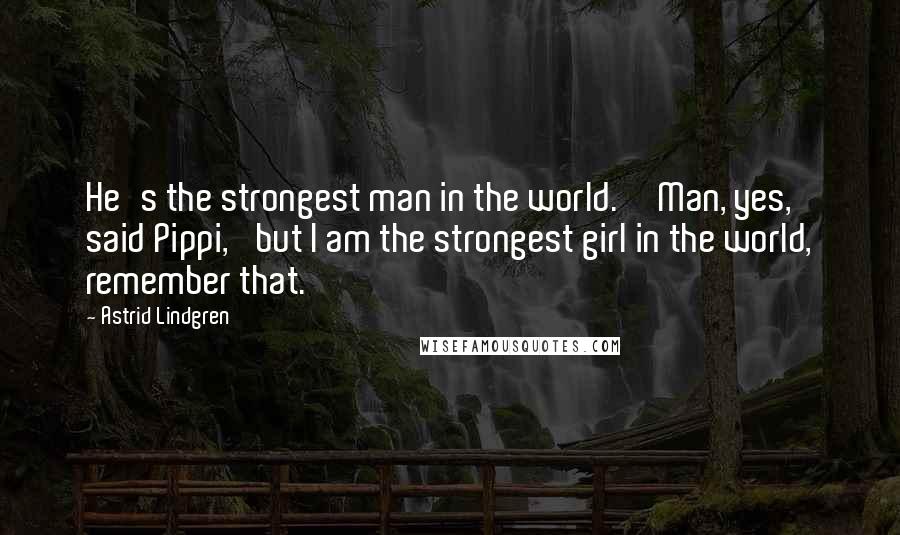 Astrid Lindgren Quotes: He's the strongest man in the world.''Man, yes,' said Pippi, 'but I am the strongest girl in the world, remember that.
