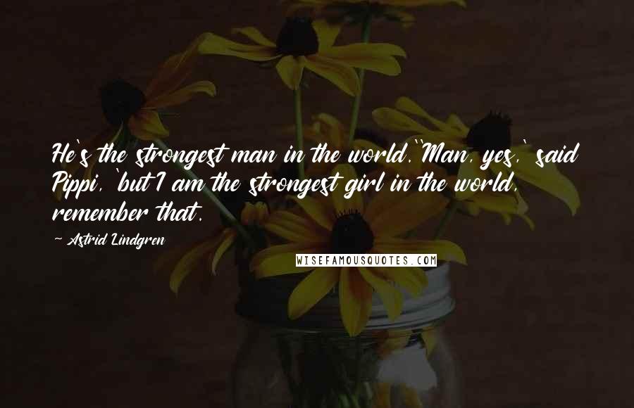 Astrid Lindgren Quotes: He's the strongest man in the world.''Man, yes,' said Pippi, 'but I am the strongest girl in the world, remember that.