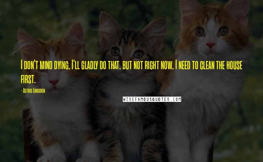 Astrid Lindgren Quotes: I don't mind dying, I'll gladly do that, but not right now, I need to clean the house first.